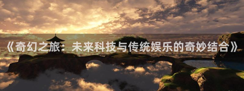 彩神vii官方：《奇幻之旅：未来科技与传统娱乐的奇妙结合》