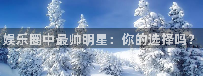 彩神vii官方：娱乐圈中最帅明星：你的选择吗？
