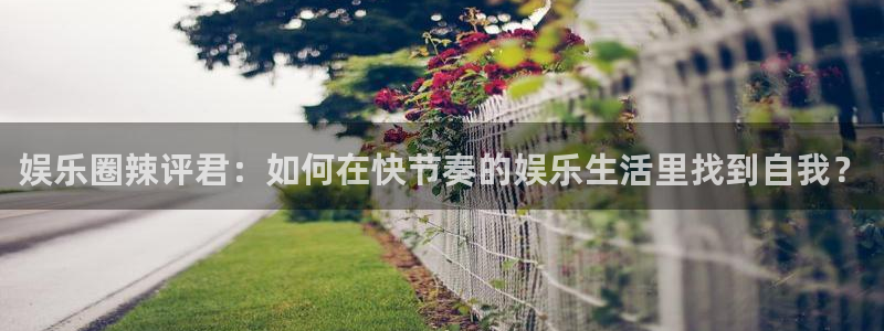 彩神vii官方：娱乐圈辣评君：如何在快节奏的娱乐生活里找到自我？