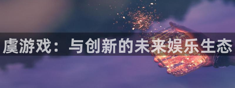 彩神vii官方：虞游戏：与创新的未来娱乐生态