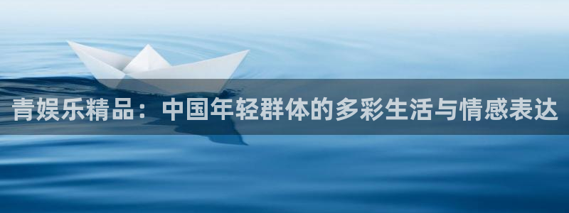 彩神vii官方：青娱乐精品：中国年轻群体的多彩生活与情感表达