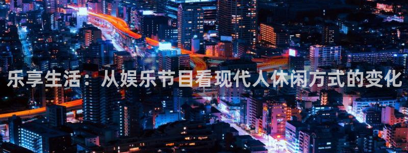 彩神vii官方：乐享生活：从娱乐节目看现代人休闲方式的变化